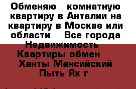 Обменяю 3 комнатную квартиру в Анталии на квартиру в Москве или области  - Все города Недвижимость » Квартиры обмен   . Ханты-Мансийский,Пыть-Ях г.